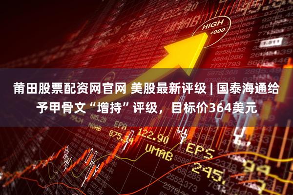 莆田股票配资网官网 美股最新评级 | 国泰海通给予甲骨文“增持”评级，目标价364美元