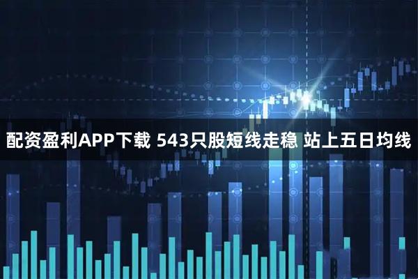 配资盈利APP下载 543只股短线走稳 站上五日均线