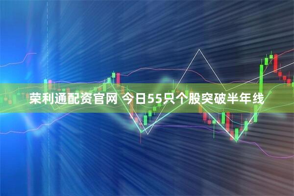 荣利通配资官网 今日55只个股突破半年线