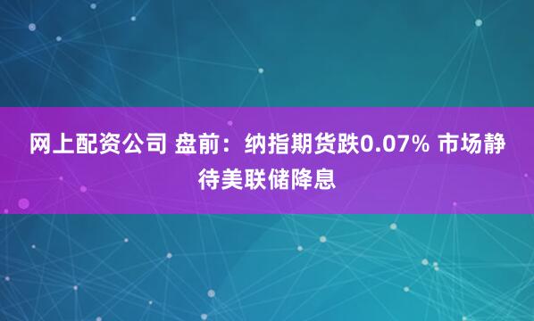 网上配资公司 盘前：纳指期货跌0.07% 市场静待美联储降息
