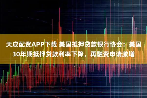 天成配资APP下载 美国抵押贷款银行协会：美国30年期抵押贷款利率下降，再融资申请激增
