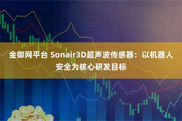 金御网平台 Sonair3D超声波传感器：以机器人安全为核心研发目标