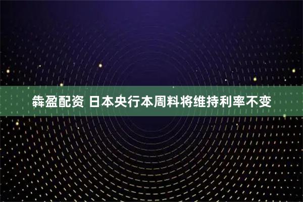 犇盈配资 日本央行本周料将维持利率不变