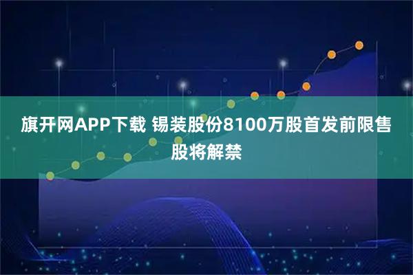 旗开网APP下载 锡装股份8100万股首发前限售股将解禁
