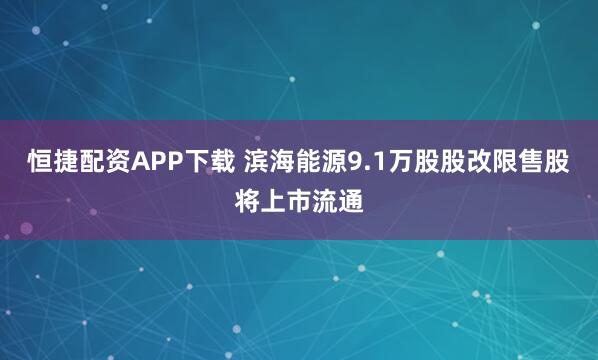 恒捷配资APP下载 滨海能源9.1万股股改限售股将上市流通