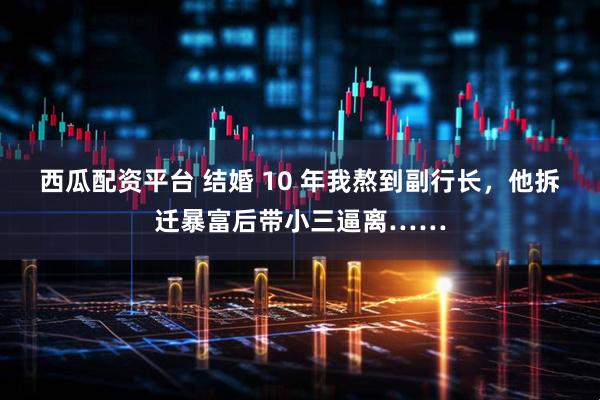 西瓜配资平台 结婚 10 年我熬到副行长，他拆迁暴富后带小三逼离……