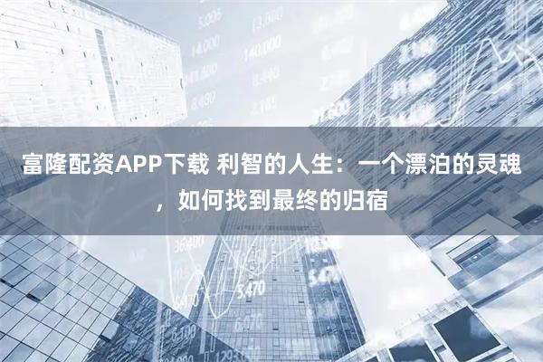 富隆配资APP下载 利智的人生：一个漂泊的灵魂，如何找到最终的归宿