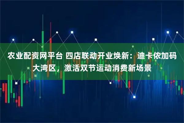 农业配资网平台 四店联动开业焕新：迪卡侬加码大湾区，激活双节运动消费新场景