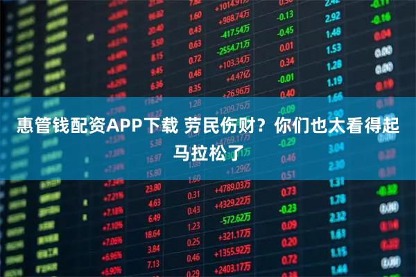 惠管钱配资APP下载 劳民伤财？你们也太看得起马拉松了