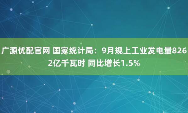 广源优配官网 国家统计局:9月规上工业发电量8262亿千瓦时 同比增长1.5%