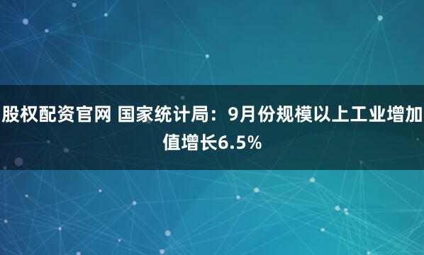 股权配资官网 国家统计局：9月份规模以上工业增加值增长6.5%