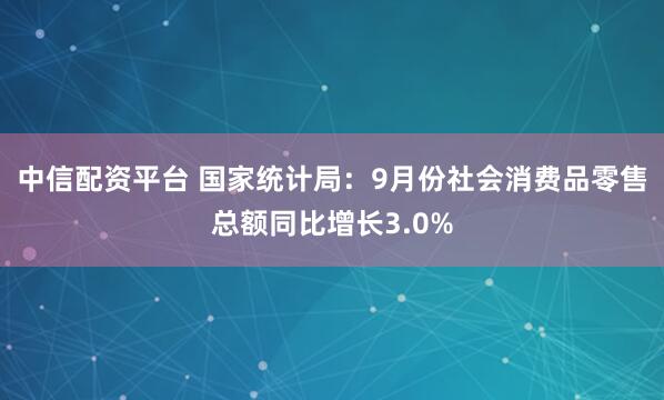 中信配资平台 国家统计局:9月份社会消费品零售总额同比增长3.0%