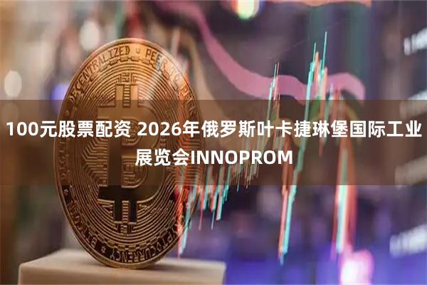 100元股票配资 2026年俄罗斯叶卡捷琳堡国际工业展览会INNOPROM