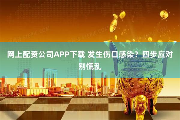网上配资公司APP下载 发生伤口感染？四步应对别慌乱