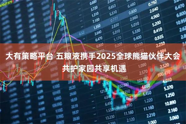 大有策略平台 五粮液携手2025全球熊猫伙伴大会 共护家园共享机遇