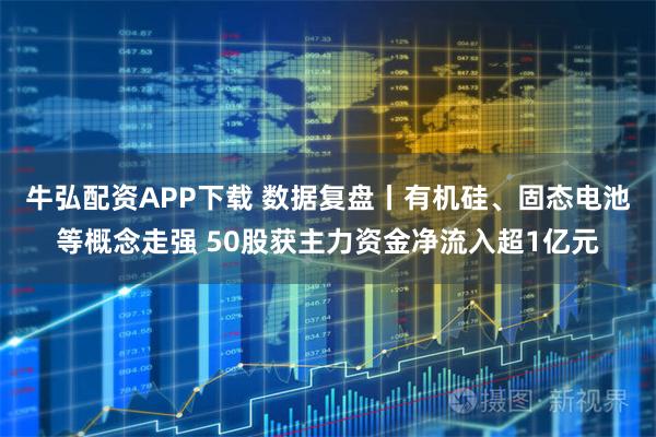 牛弘配资APP下载 数据复盘丨有机硅、固态电池等概念走强 50股获主力资金净流入超1亿元