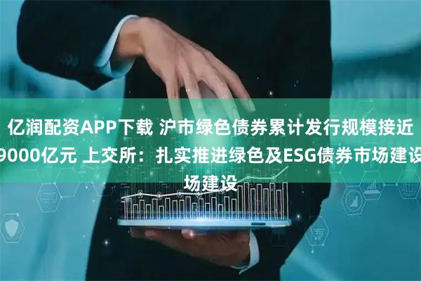 亿润配资APP下载 沪市绿色债券累计发行规模接近9000亿元 上交所：扎实推进绿色及ESG债券市场建设