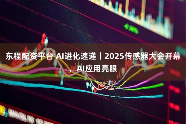 东程配资平台 AI进化速递丨2025传感器大会开幕，AI应用亮眼
