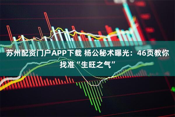 苏州配资门户APP下载 杨公秘术曝光:46页教你找准“生旺之气”