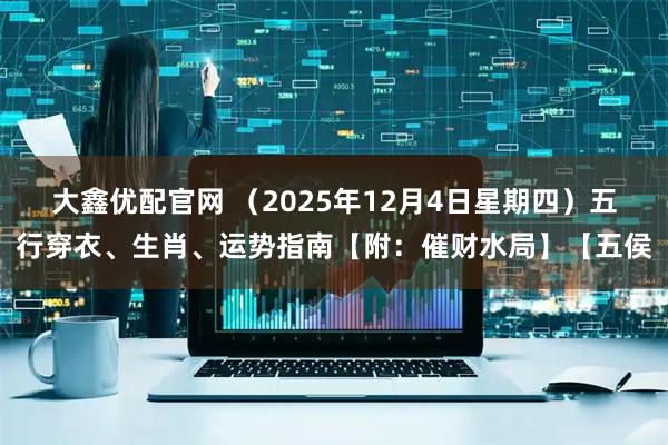大鑫优配官网 （2025年12月4日星期四）五行穿衣、生肖、运势指南【附：催财水局】【五侯