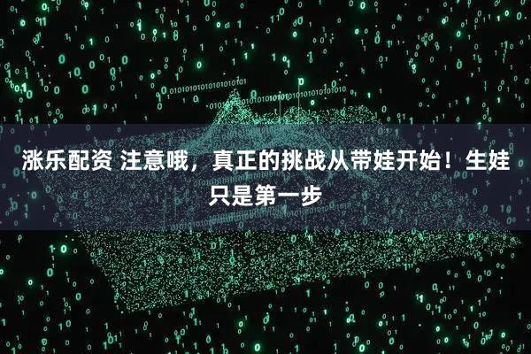 涨乐配资 注意哦，真正的挑战从带娃开始！生娃只是第一步