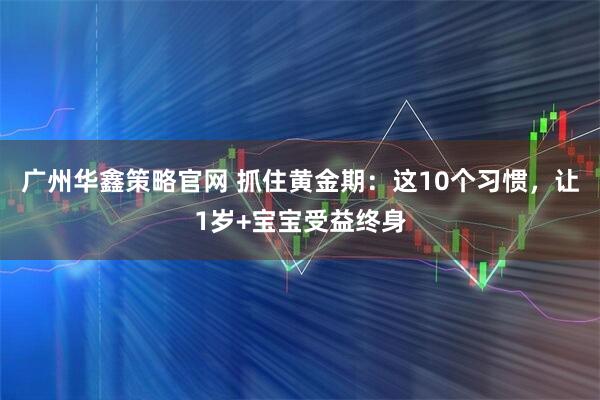 广州华鑫策略官网 抓住黄金期：这10个习惯，让1岁+宝宝受益终身