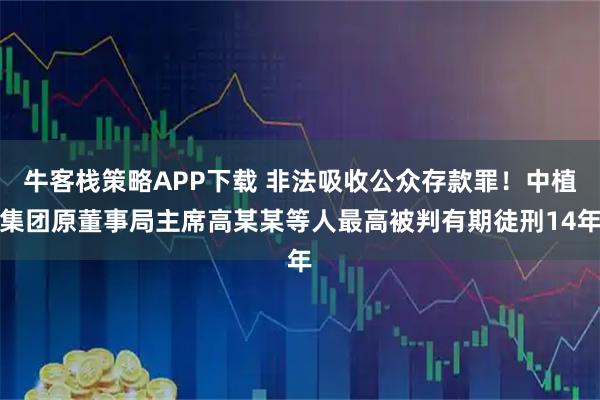牛客栈策略APP下载 非法吸收公众存款罪！中植集团原董事局主席高某某等人最高被判有期徒刑14年