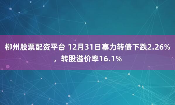 柳州股票配资平台 12月31日塞力转债下跌2.26%，转股溢价率16.1%