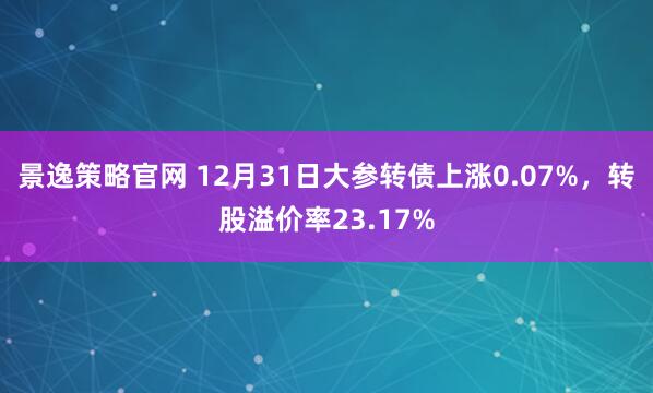 景逸策略官网 12月31日大参转债上涨0.07%，转股溢价率23.17%