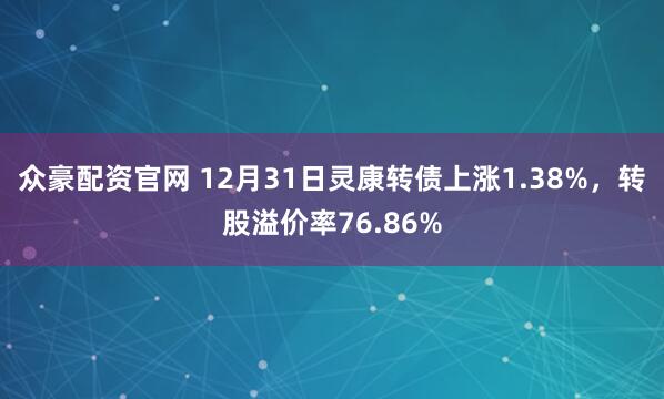 众豪配资官网 12月31日灵康转债上涨1.38%，转股溢价率76.86%