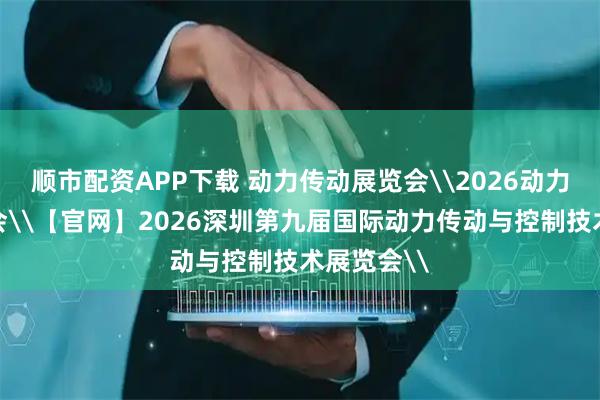 顺市配资APP下载 动力传动展览会\2026动力传动展览会\【官网】2026深圳第九届国际动力传动与控制技术展览会\
