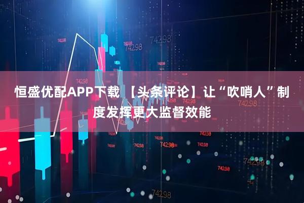 恒盛优配APP下载 【头条评论】让“吹哨人”制度发挥更大监督效能