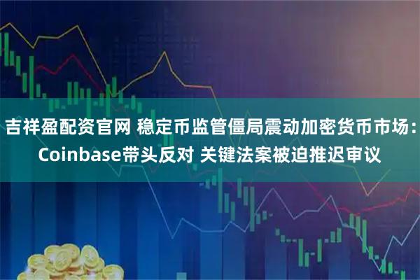 吉祥盈配资官网 稳定币监管僵局震动加密货币市场：Coinbase带头反对 关键法案被迫推迟审议