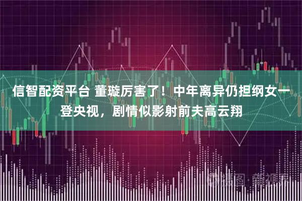 信智配资平台 董璇厉害了！中年离异仍担纲女一登央视，剧情似影射前夫高云翔
