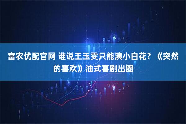 富农优配官网 谁说王玉雯只能演小白花？《突然的喜欢》油式喜剧出圈