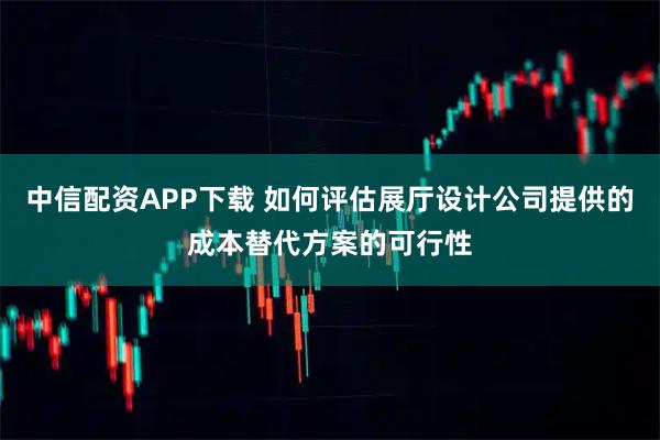 中信配资APP下载 如何评估展厅设计公司提供的成本替代方案的可行性
