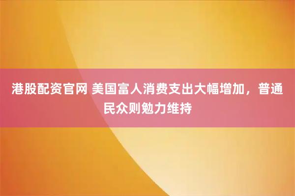 港股配资官网 美国富人消费支出大幅增加，普通民众则勉力维持