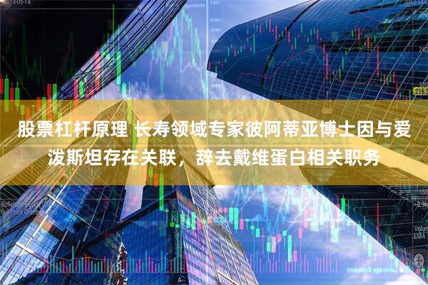 股票杠杆原理 长寿领域专家彼阿蒂亚博士因与爱泼斯坦存在关联，辞去戴维蛋白相关职务