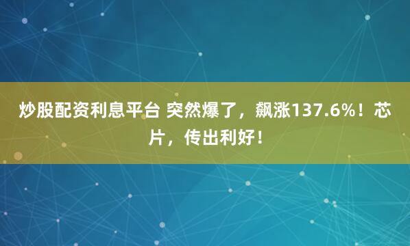 炒股配资利息平台 突然爆了，飙涨137.6%！芯片，传出利好！