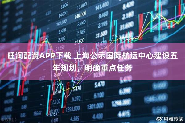 旺润配资APP下载 上海公示国际航运中心建设五年规划，明确重点任务