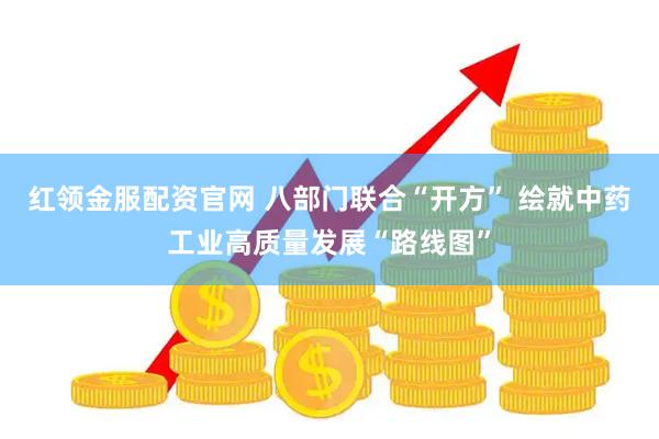红领金服配资官网 八部门联合“开方” 绘就中药工业高质量发展“路线图”