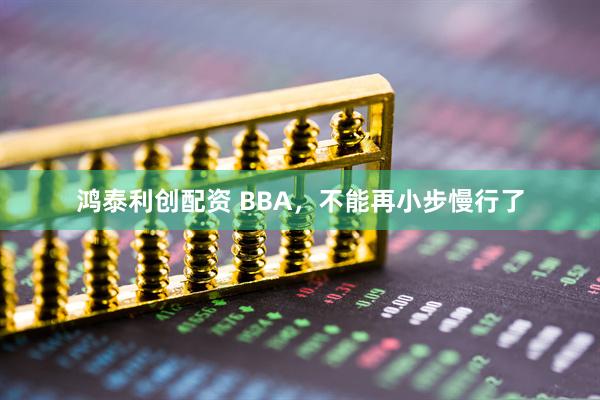 鸿泰利创配资 BBA，不能再小步慢行了