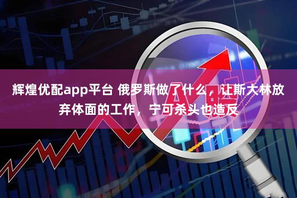 辉煌优配app平台 俄罗斯做了什么，让斯大林放弃体面的工作，宁可杀头也造反
