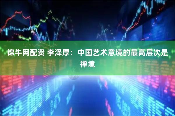 锦牛网配资 李泽厚：中国艺术意境的最高层次是禅境
