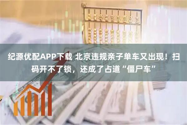 纪源优配APP下载 北京违规亲子单车又出现！扫码开不了锁，还成了占道“僵尸车”