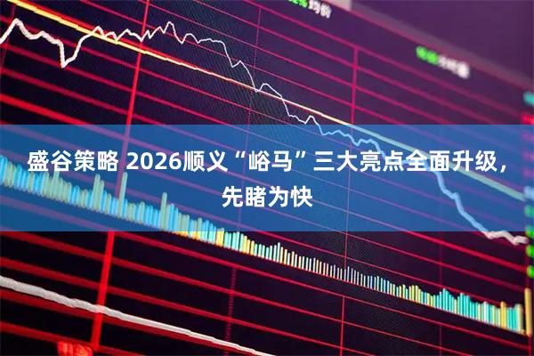 盛谷策略 2026顺义“峪马”三大亮点全面升级，先睹为快