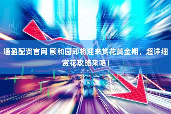 通盈配资官网 颐和园即将迎来赏花黄金期，超详细赏花攻略来咯！
