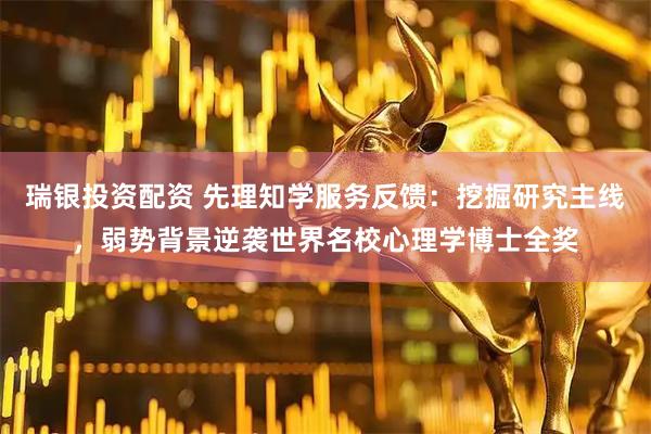 瑞银投资配资 先理知学服务反馈：挖掘研究主线，弱势背景逆袭世界名校心理学博士全奖
