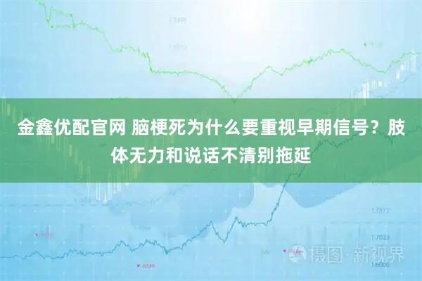 金鑫优配官网 脑梗死为什么要重视早期信号?肢体无力和说话不清别拖延