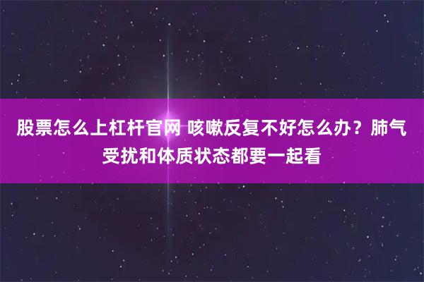 股票怎么上杠杆官网 咳嗽反复不好怎么办？肺气受扰和体质状态都要一起看